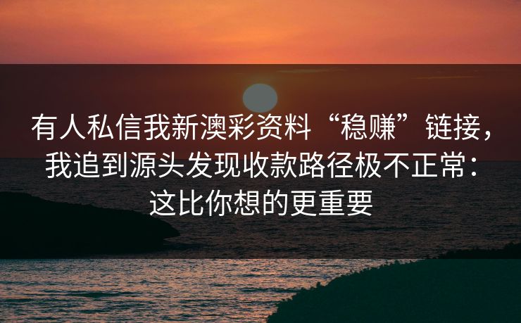 有人私信我新澳彩资料“稳赚”链接，我追到源头发现收款路径极不正常：这比你想的更重要