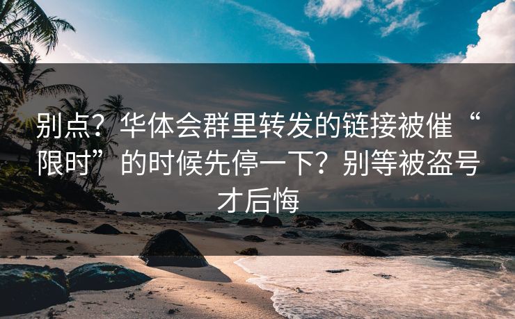 别点？华体会群里转发的链接被催“限时”的时候先停一下？别等被盗号才后悔