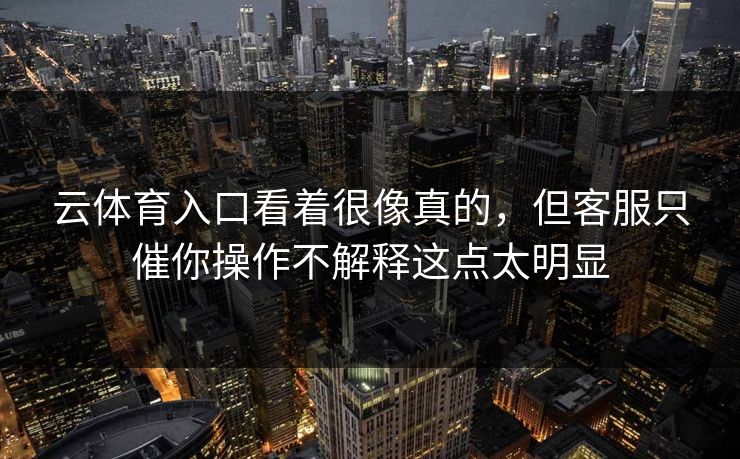 云体育入口看着很像真的，但客服只催你操作不解释这点太明显