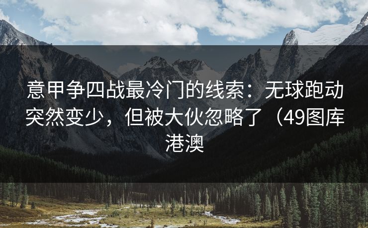 意甲争四战最冷门的线索：无球跑动突然变少，但被大伙忽略了（49图库港澳