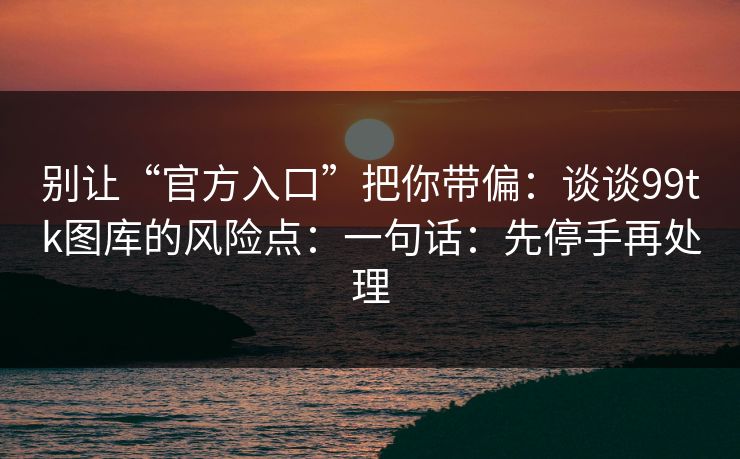 别让“官方入口”把你带偏：谈谈99tk图库的风险点：一句话：先停手再处理