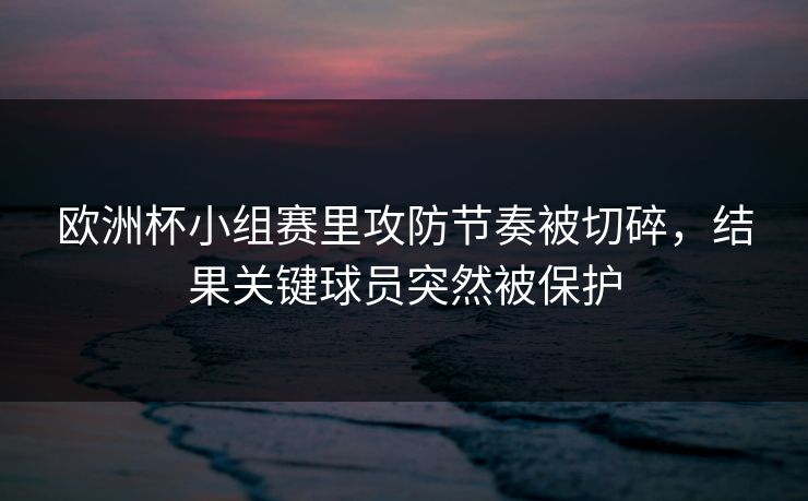 欧洲杯小组赛里攻防节奏被切碎,结果关键球员突然被保护 欧洲杯小组赛里攻防节奏被切碎,结果关键球员突然被保护
