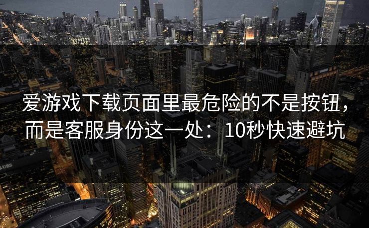 爱游戏下载页面里最危险的不是按钮,而是客服身份这一处:10秒快速避坑 爱游戏下载页面里最危险的不是按钮,而是客服身份这一处:10秒快速避坑