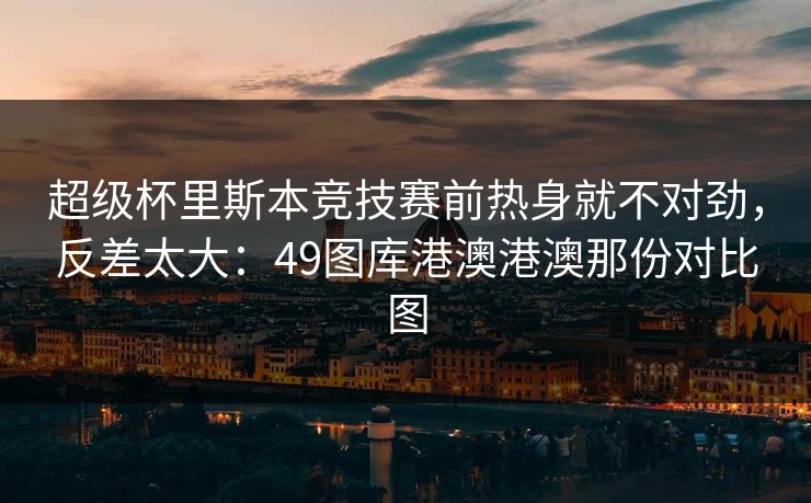 超级杯里斯本竞技赛前热身就不对劲，反差太大：49图库港澳港澳那份对比图