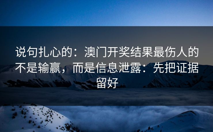说句扎心的：澳门开奖结果最伤人的不是输赢，而是信息泄露：先把证据留好