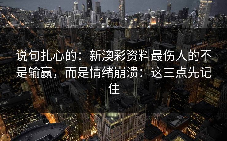 说句扎心的:新澳彩资料最伤人的不是输赢,而是情绪崩溃:这三点先记住 说句扎心的:新澳彩资料最伤人的不是输赢,而是情绪崩溃:这三点先记住
