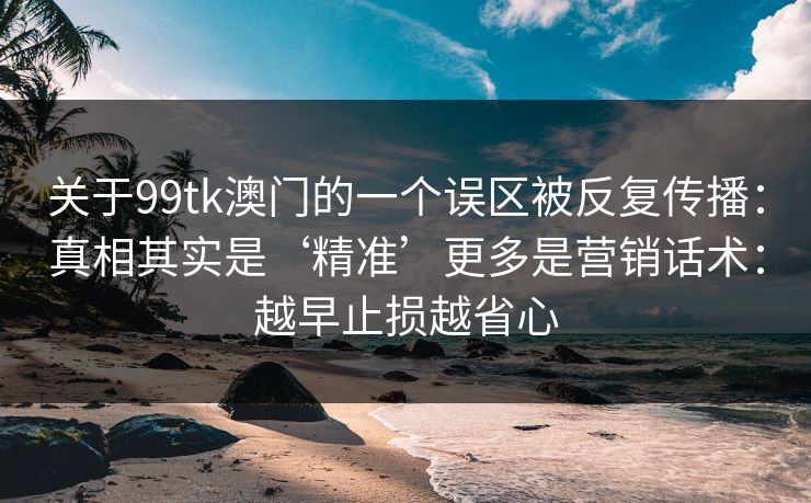 关于99tk澳门的一个误区被反复传播：真相其实是‘精准’更多是营销话术：越早止损越省心