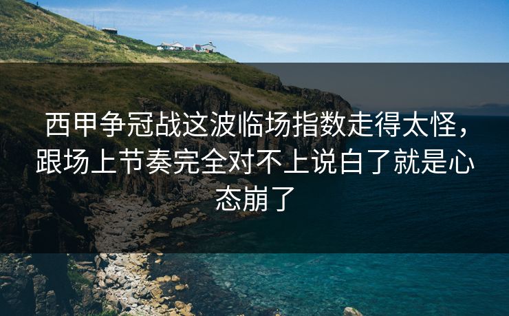 西甲争冠战这波临场指数走得太怪，跟场上节奏完全对不上说白了就是心态崩了
