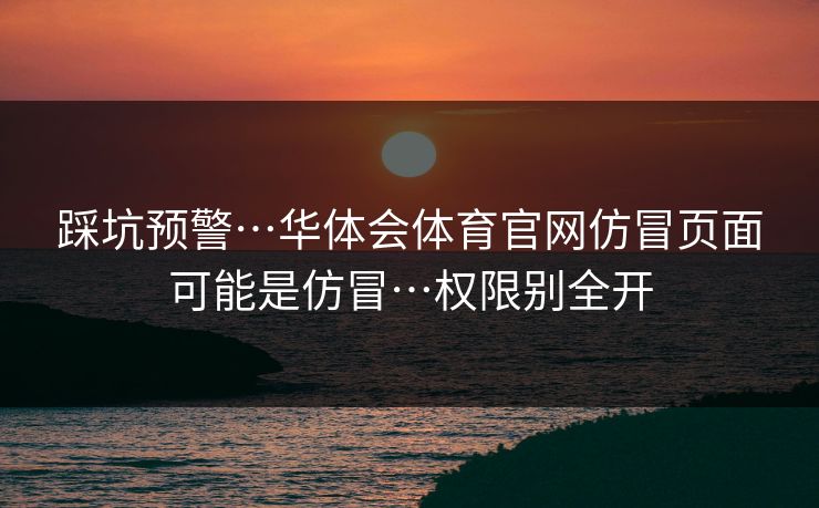 踩坑预警…华体会体育官网仿冒页面可能是仿冒…权限别全开
