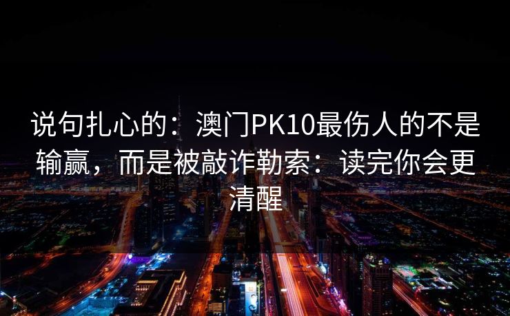 说句扎心的：澳门PK10最伤人的不是输赢，而是被敲诈勒索：读完你会更清醒