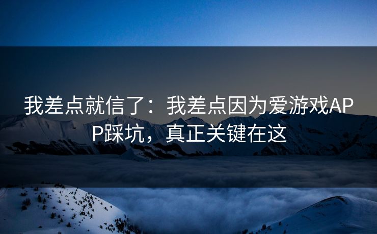 我差点就信了：我差点因为爱游戏APP踩坑，真正关键在这