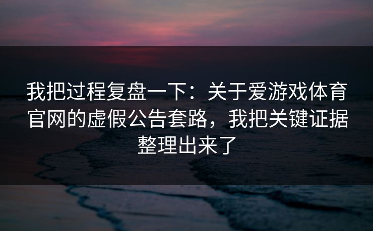 我把过程复盘一下：关于爱游戏体育官网的虚假公告套路，我把关键证据整理出来了