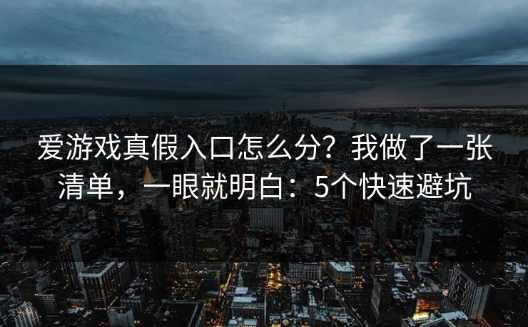 爱游戏真假入口怎么分？我做了一张清单，一眼就明白：5个快速避坑