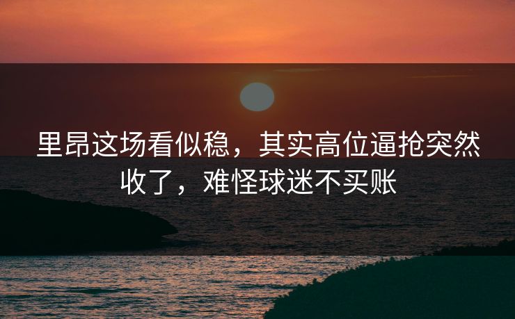 里昂这场看似稳，其实高位逼抢突然收了，难怪球迷不买账
