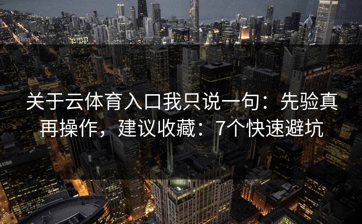 关于云体育入口我只说一句：先验真再操作，建议收藏：7个快速避坑