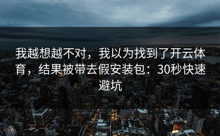 我越想越不对，我以为找到了开云体育，结果被带去假安装包：30秒快速避坑