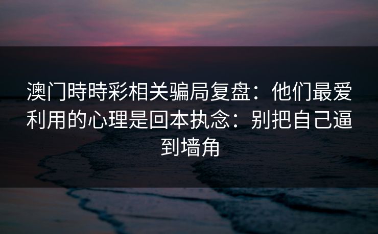 澳门時時彩相关骗局复盘：他们最爱利用的心理是回本执念：别把自己逼到墙角