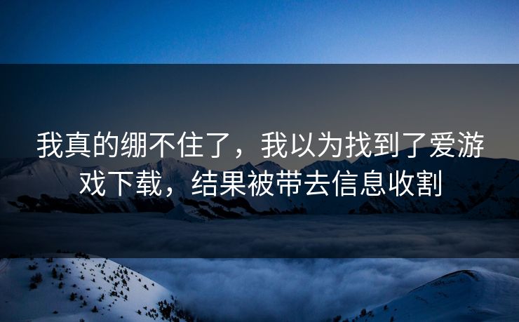 我真的绷不住了，我以为找到了爱游戏下载，结果被带去信息收割