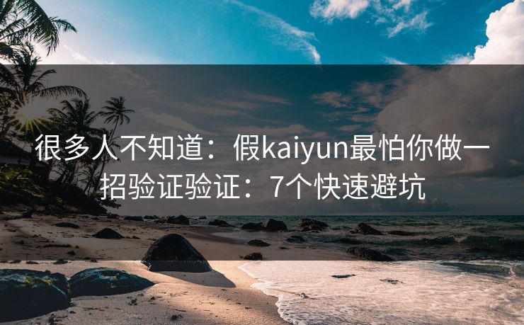 很多人不知道：假kaiyun最怕你做一招验证验证：7个快速避坑