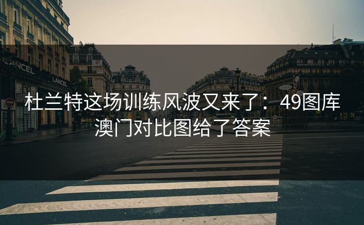 杜兰特这场训练风波又来了：49图库澳门对比图给了答案