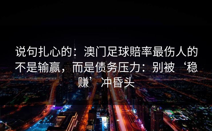 说句扎心的：澳门足球賠率最伤人的不是输赢，而是债务压力：别被‘稳赚’冲昏头