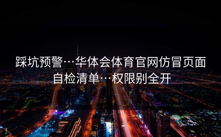 踩坑预警…华体会体育官网仿冒页面自检清单…权限别全开