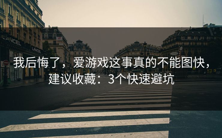 我后悔了，爱游戏这事真的不能图快，建议收藏：3个快速避坑