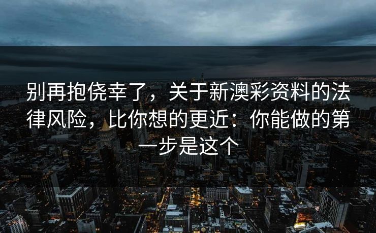 别再抱侥幸了，关于新澳彩资料的法律风险，比你想的更近：你能做的第一步是这个