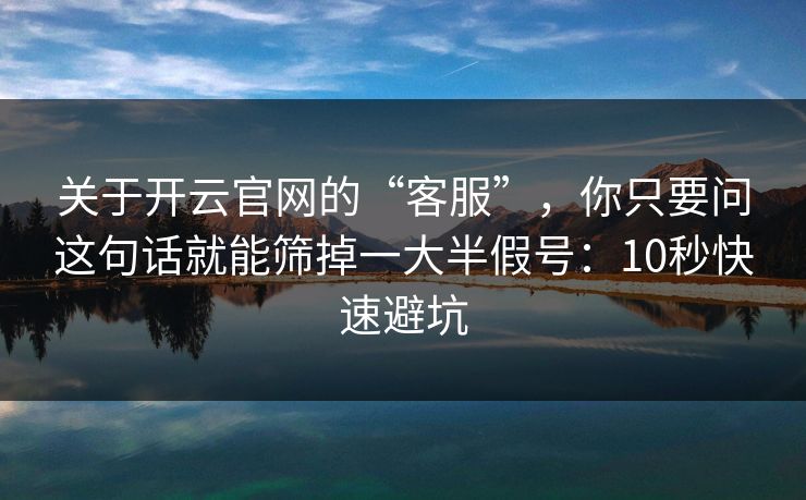 关于开云官网的“客服”，你只要问这句话就能筛掉一大半假号：10秒快速避坑