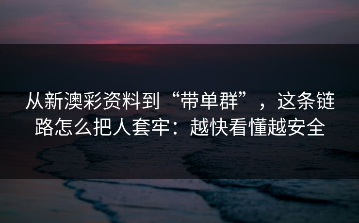从新澳彩资料到“带单群”，这条链路怎么把人套牢：越快看懂越安全