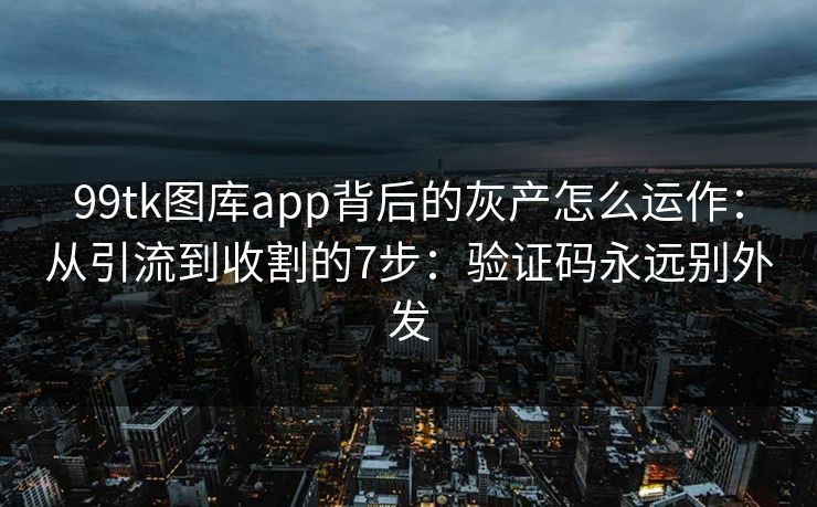 99tk图库app背后的灰产怎么运作：从引流到收割的7步：验证码永远别外发