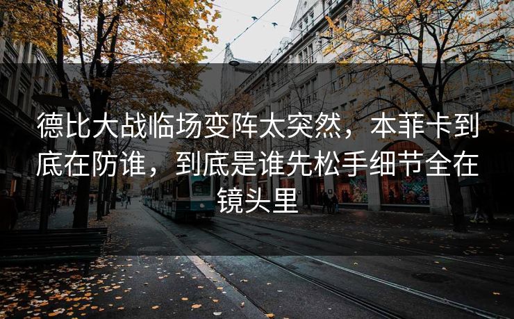德比大战临场变阵太突然，本菲卡到底在防谁，到底是谁先松手细节全在镜头里