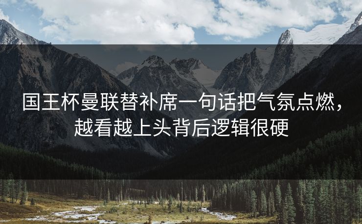 国王杯曼联替补席一句话把气氛点燃，越看越上头背后逻辑很硬