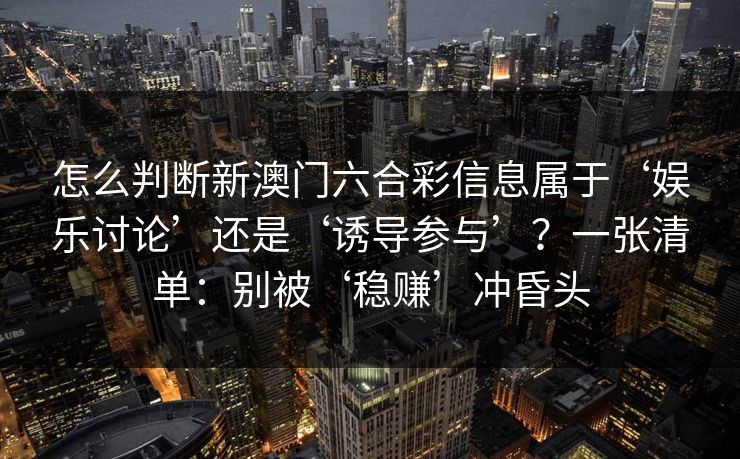 怎么判断新澳门六合彩信息属于‘娱乐讨论’还是‘诱导参与’？一张清单：别被‘稳赚’冲昏头
