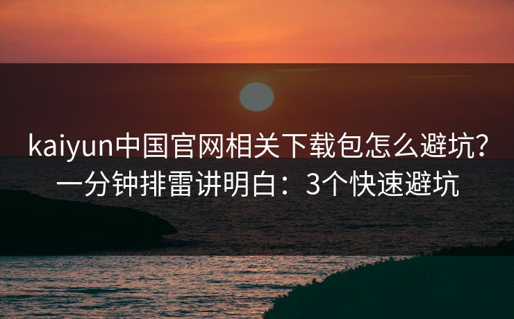 kaiyun中国官网相关下载包怎么避坑？一分钟排雷讲明白：3个快速避坑