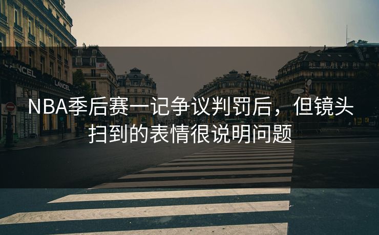 NBA季后赛一记争议判罚后，但镜头扫到的表情很说明问题