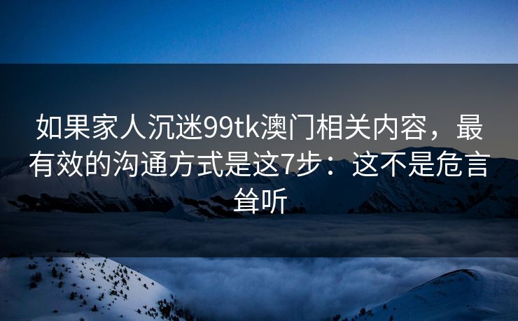 如果家人沉迷99tk澳门相关内容，最有效的沟通方式是这7步：这不是危言耸听