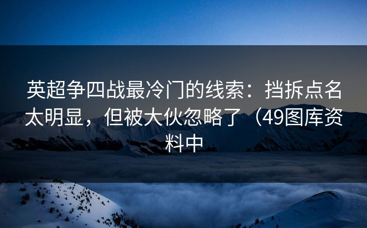 英超争四战最冷门的线索:挡拆点名太明显,但被大伙忽略了(49图库资料中 英超争四战最冷门的线索:挡拆点名太明显,但被大伙忽略了(49图库资料中