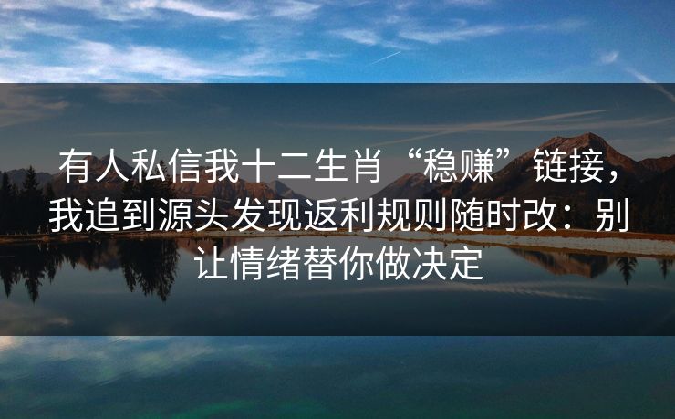 有人私信我十二生肖“稳赚”链接，我追到源头发现返利规则随时改：别让情绪替你做决定
