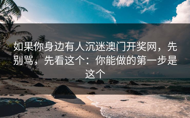 如果你身边有人沉迷澳门开奖网，先别骂，先看这个：你能做的第一步是这个