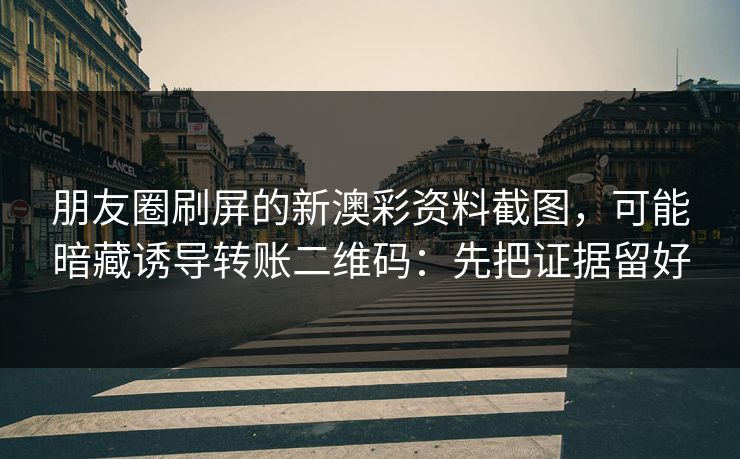 朋友圈刷屏的新澳彩资料截图，可能暗藏诱导转账二维码：先把证据留好