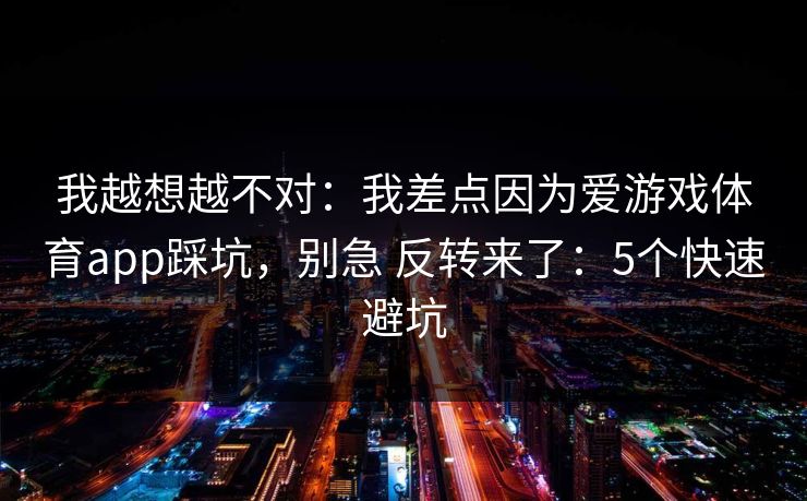 我越想越不对：我差点因为爱游戏体育app踩坑，别急 反转来了：5个快速避坑