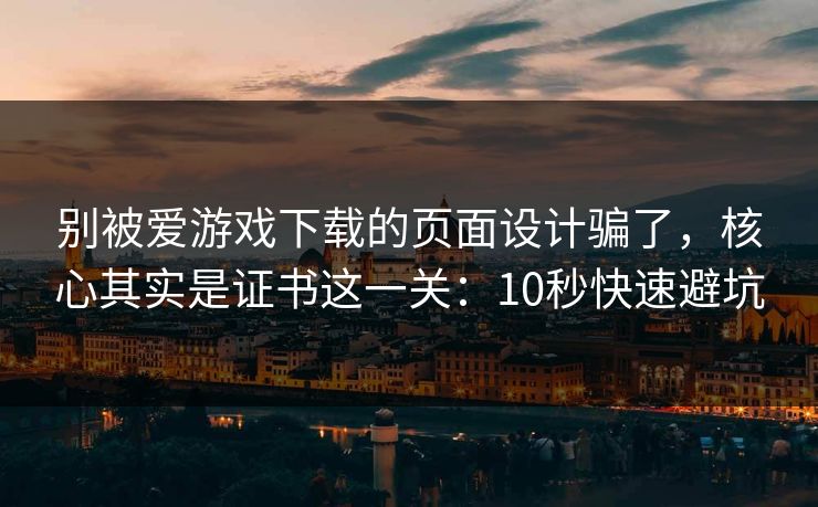 别被爱游戏下载的页面设计骗了，核心其实是证书这一关：10秒快速避坑