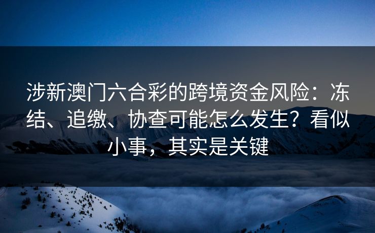 涉新澳门六合彩的跨境资金风险：冻结、追缴、协查可能怎么发生？看似小事，其实是关键