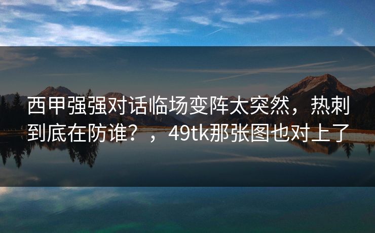 西甲强强对话临场变阵太突然,热刺到底在防谁?,49tk那张图也对上了 西甲强强对话临场变阵太突然,热刺到底在防谁?,49tk那张图也对上了