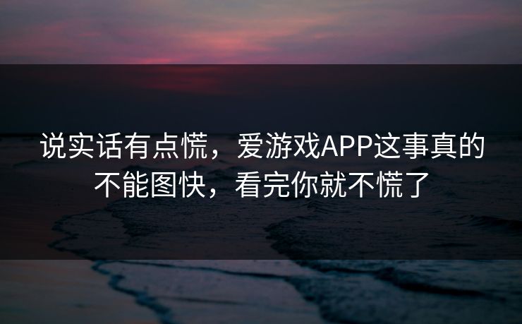 说实话有点慌,爱游戏APP这事真的不能图快,看完你就不慌了 说实话有点慌,爱游戏APP这事真的不能图快,看完你就不慌了