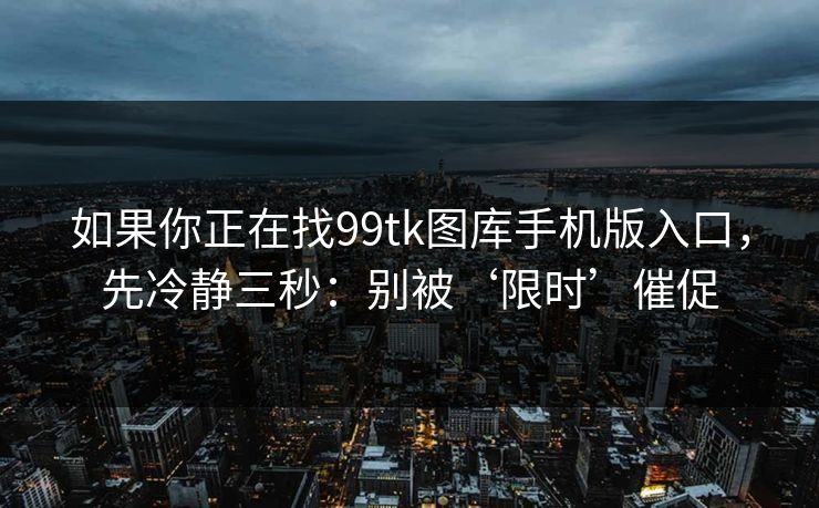 如果你正在找99tk图库手机版入口,先冷静三秒:别被‘限时’催促 如果你正在找99tk图库手机版入口,先冷静三秒:别被‘限时’催促