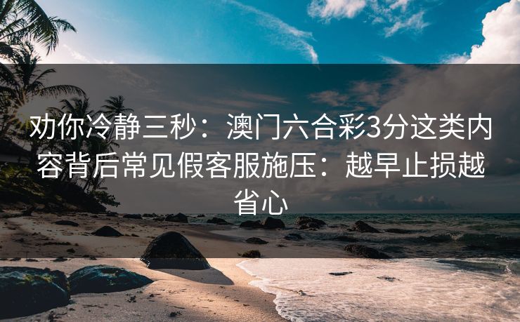 劝你冷静三秒：澳门六合彩3分这类内容背后常见假客服施压：越早止损越省心