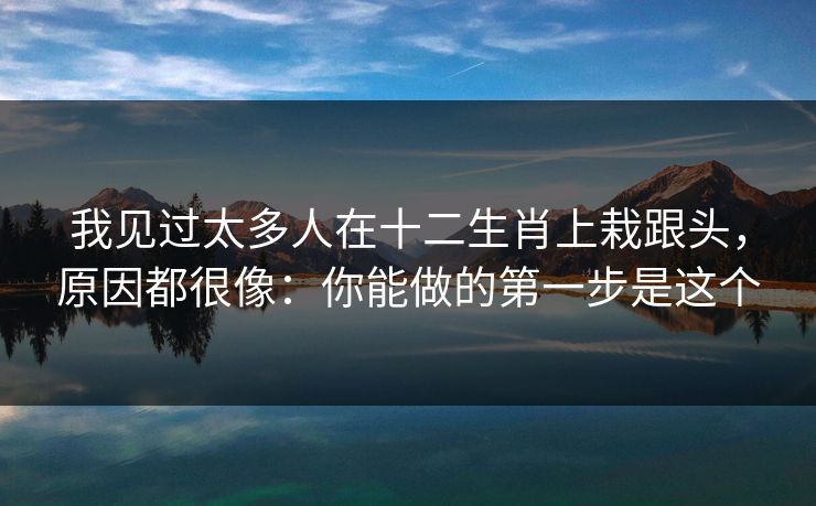 我见过太多人在十二生肖上栽跟头,原因都很像:你能做的第一步是这个 我见过太多人在十二生肖上栽跟头,原因都很像:你能做的第一步是这个