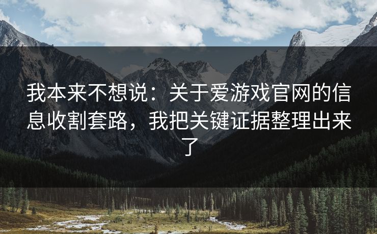 我本来不想说:关于爱游戏官网的信息收割套路,我把关键证据整理出来了 我本来不想说:关于爱游戏官网的信息收割套路,我把关键证据整理出来了